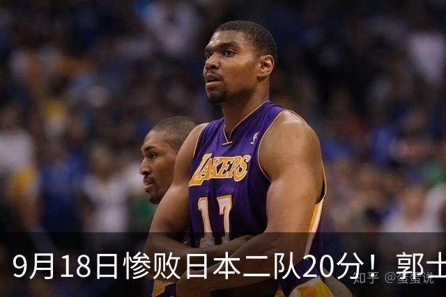 9月18日惨败日本二队20分！郭士强避谈下课，杜锋真能救国篮？